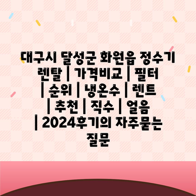 대구시 달성군 화원읍 정수기 렌탈 | 가격비교 | 필터 | 순위 | 냉온수 | 렌트 | 추천 | 직수 | 얼음 | 2024후기
