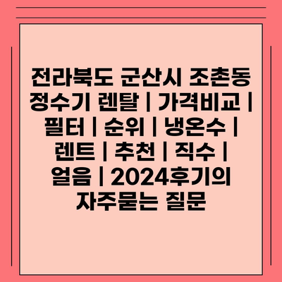 전라북도 군산시 조촌동 정수기 렌탈 | 가격비교 | 필터 | 순위 | 냉온수 | 렌트 | 추천 | 직수 | 얼음 | 2024후기