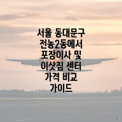 서울 동대문구 전농2동에서 포장이사 및 이삿짐 센터 가격 비교 가이드
