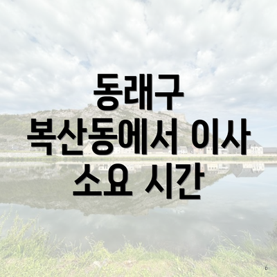 동래구 복산동에서 이사 소요 시간