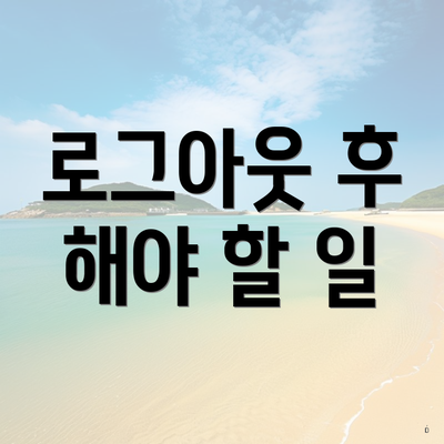 로그아웃 후 해야 할 일