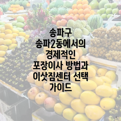 송파구 송파2동에서의 경제적인 포장이사 방법과 이삿짐센터 선택 가이드