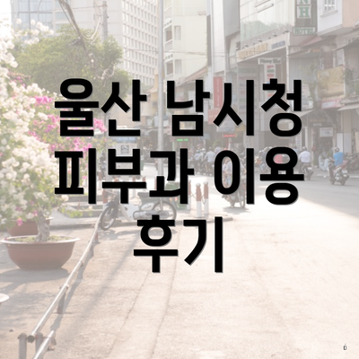 울산 남시청 피부과 이용 후기