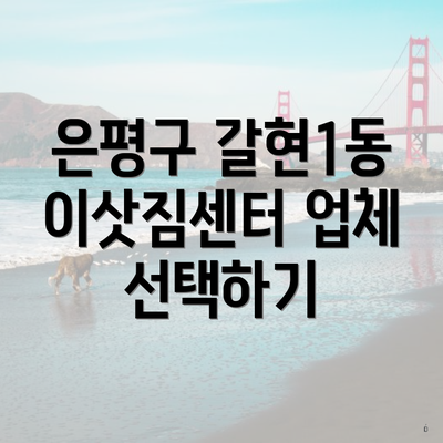 은평구 갈현1동 이삿짐센터 업체 선택하기