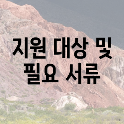 지원 대상 및 필요 서류