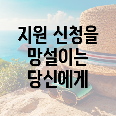 지원 신청을 망설이는 당신에게
