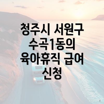청주시 서원구 수곡1동의 육아휴직 급여 신청